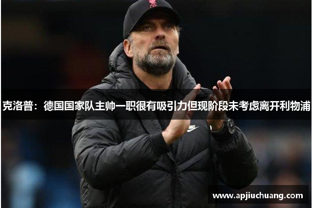 克洛普：德国国家队主帅一职很有吸引力但现阶段未考虑离开利物浦