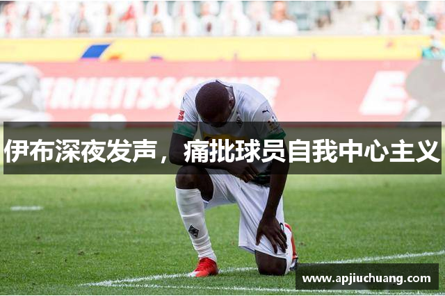 伊布深夜发声，痛批球员自我中心主义