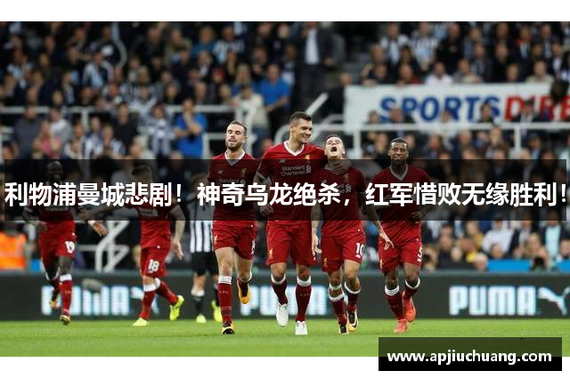 利物浦曼城悲剧！神奇乌龙绝杀，红军惜败无缘胜利！