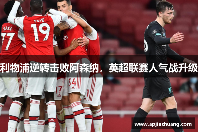 利物浦逆转击败阿森纳，英超联赛人气战升级