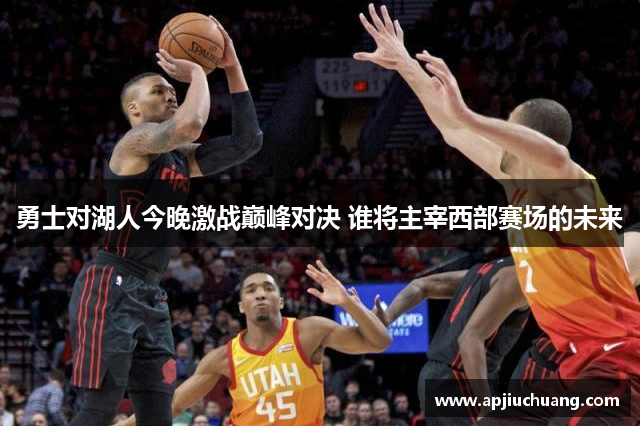 勇士对湖人今晚激战巅峰对决 谁将主宰西部赛场的未来