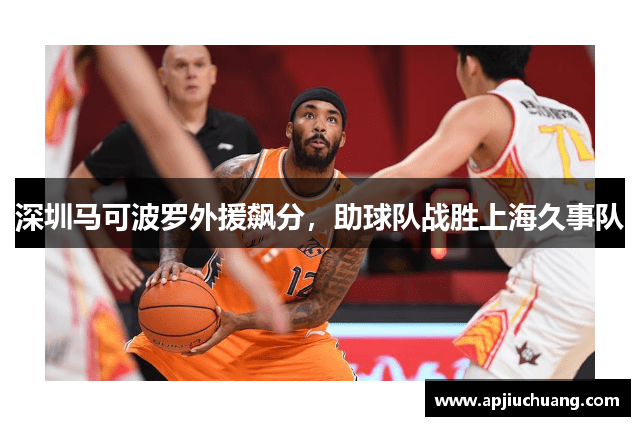 深圳马可波罗外援飙分，助球队战胜上海久事队