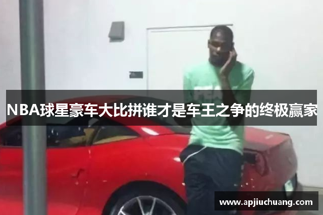 NBA球星豪车大比拼谁才是车王之争的终极赢家