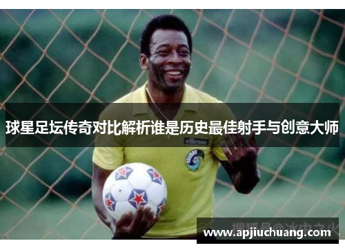 球星足坛传奇对比解析谁是历史最佳射手与创意大师