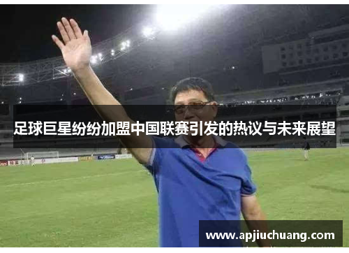 足球巨星纷纷加盟中国联赛引发的热议与未来展望