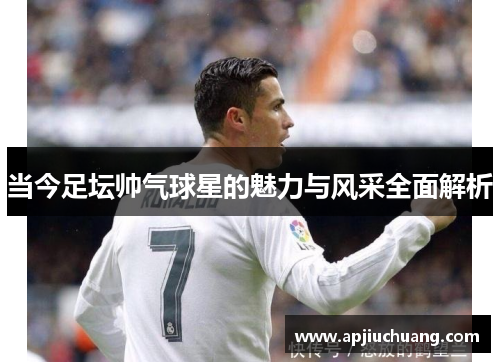 当今足坛帅气球星的魅力与风采全面解析