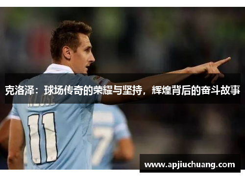 克洛泽：球场传奇的荣耀与坚持，辉煌背后的奋斗故事