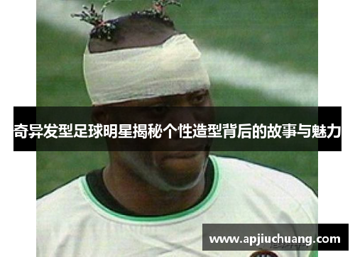 奇异发型足球明星揭秘个性造型背后的故事与魅力
