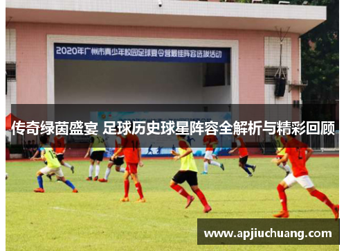 传奇绿茵盛宴 足球历史球星阵容全解析与精彩回顾