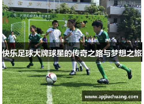 快乐足球大牌球星的传奇之路与梦想之旅