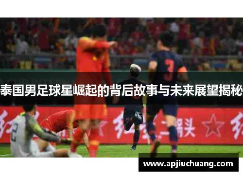 泰国男足球星崛起的背后故事与未来展望揭秘