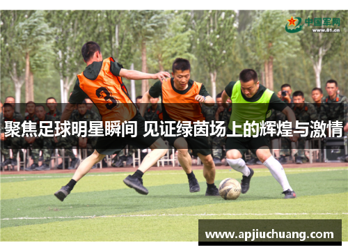 聚焦足球明星瞬间 见证绿茵场上的辉煌与激情