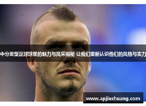 中分发型足球球星的魅力与风采揭秘 让我们重新认识他们的风格与实力