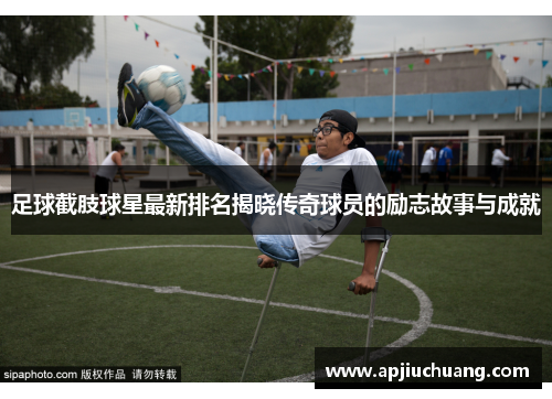 足球截肢球星最新排名揭晓传奇球员的励志故事与成就