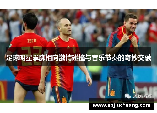 足球明星拳脚相向激情碰撞与音乐节奏的奇妙交融