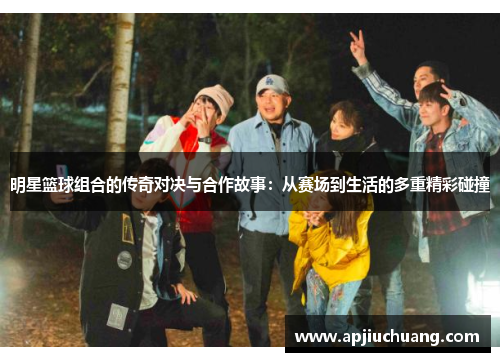 明星篮球组合的传奇对决与合作故事：从赛场到生活的多重精彩碰撞