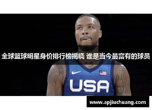 全球篮球明星身价排行榜揭晓 谁是当今最富有的球员