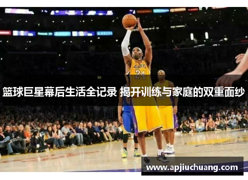 篮球巨星幕后生活全记录 揭开训练与家庭的双重面纱