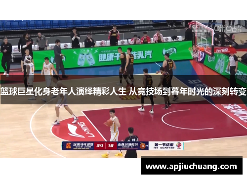 篮球巨星化身老年人演绎精彩人生 从竞技场到暮年时光的深刻转变