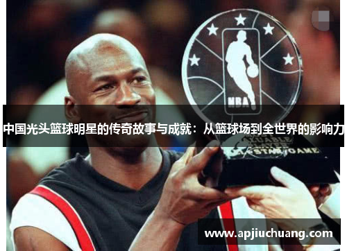 中国光头篮球明星的传奇故事与成就：从篮球场到全世界的影响力