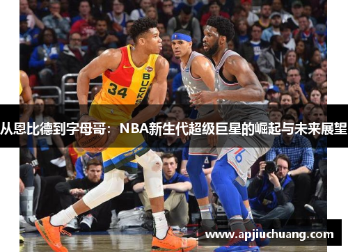 从恩比德到字母哥：NBA新生代超级巨星的崛起与未来展望