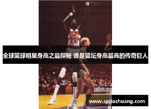全球篮球明星身高之最探秘 谁是篮坛身高最高的传奇巨人