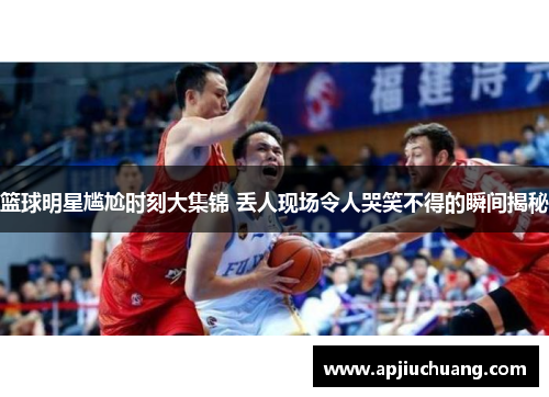 篮球明星尴尬时刻大集锦 丢人现场令人哭笑不得的瞬间揭秘