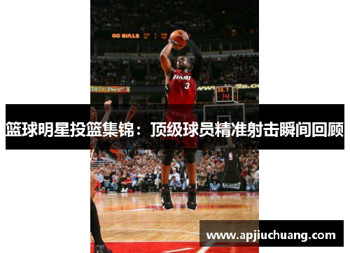 篮球明星投篮集锦：顶级球员精准射击瞬间回顾