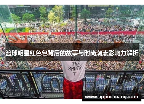 篮球明星红色包背后的故事与时尚潮流影响力解析