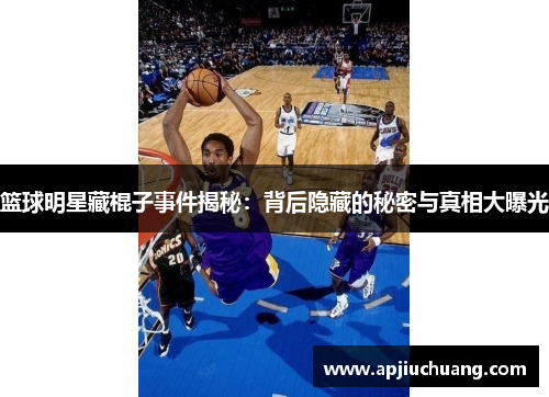 篮球明星藏棍子事件揭秘：背后隐藏的秘密与真相大曝光