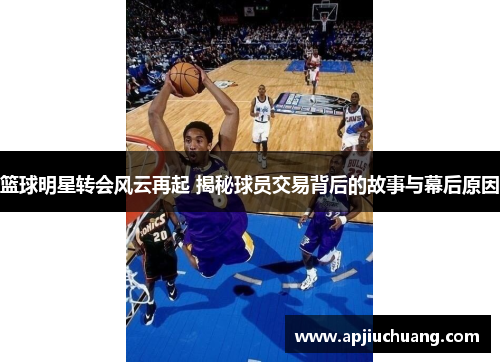 篮球明星转会风云再起 揭秘球员交易背后的故事与幕后原因