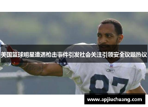 美国篮球明星遭遇枪击事件引发社会关注引领安全议题热议