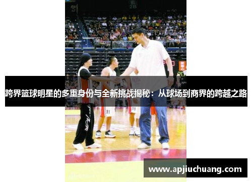 跨界篮球明星的多重身份与全新挑战揭秘：从球场到商界的跨越之路